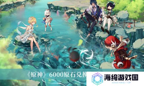 6000原石兑换码2024年 6000原神原石兑换码(永久领取)最新分享